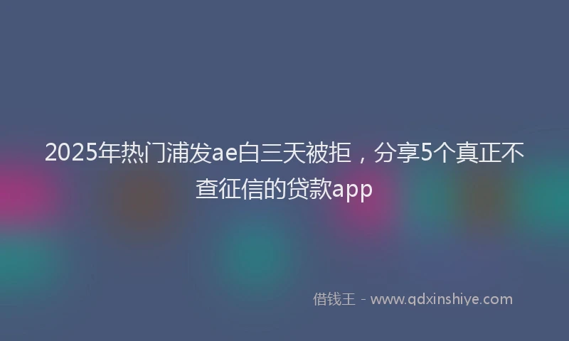 2025年热门浦发ae白三天被拒，分享5个真正不查征信的贷款app