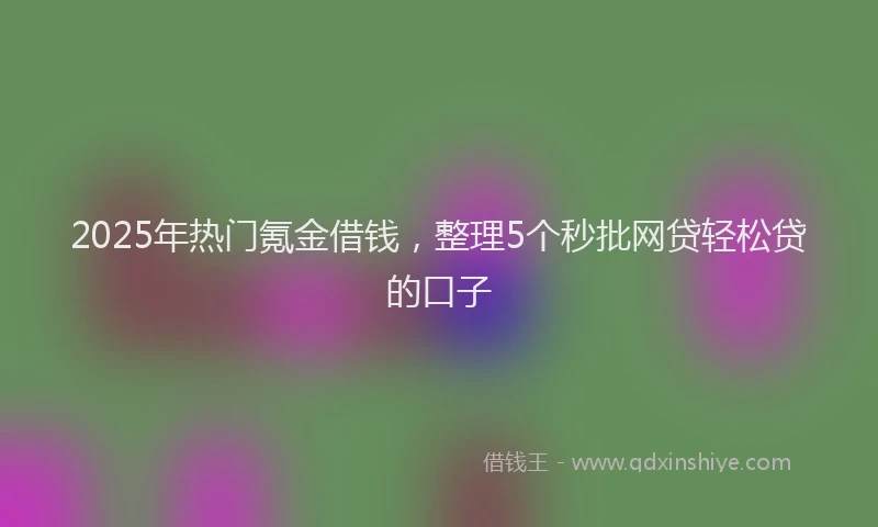 2025年热门氪金借钱，整理5个秒批网贷轻松贷的口子