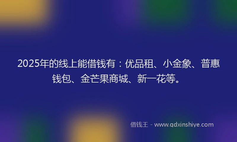 2025年的线上能借钱有：优品租、小金象、普惠钱包、金芒果商城、新一花等。