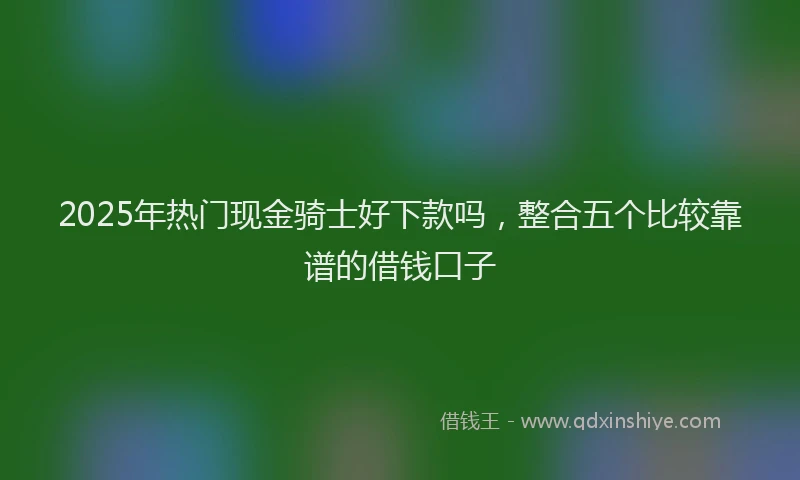 2025年热门现金骑士好下款吗，整合五个比较靠谱的借钱口子