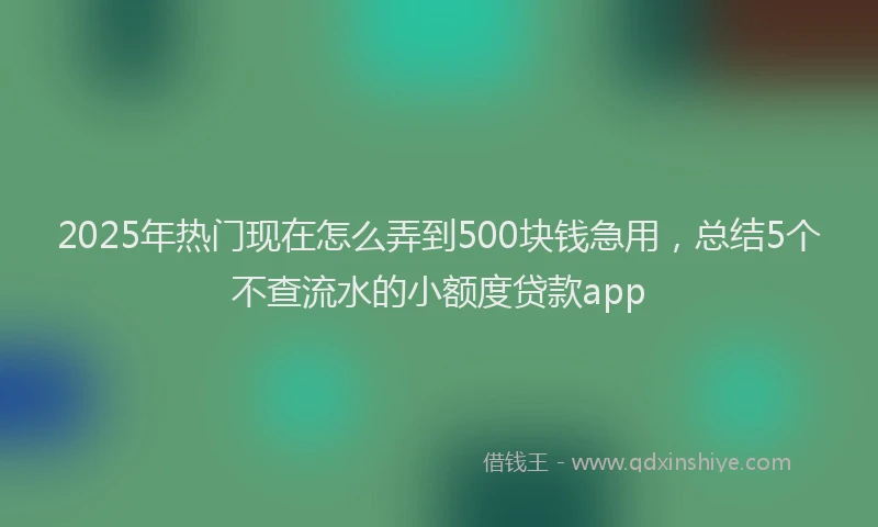 2025年热门现在怎么弄到500块钱急用，总结5个不查流水的小额度贷款app