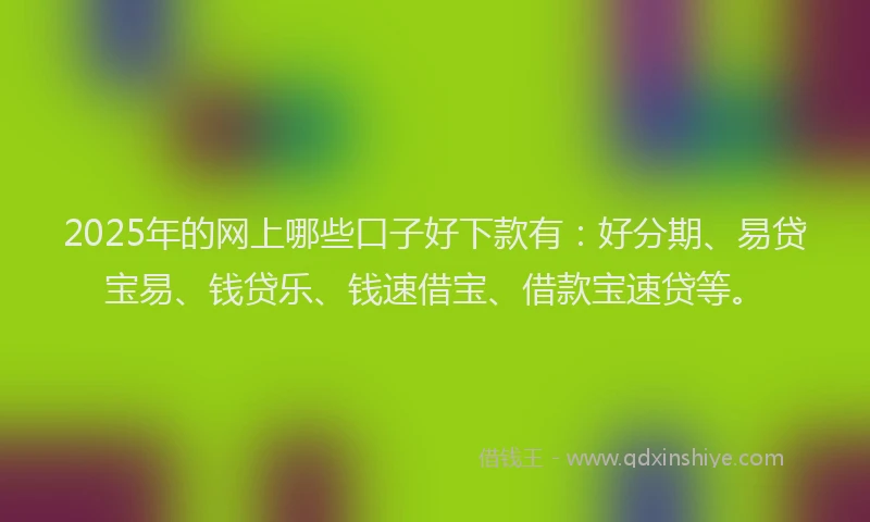 2025年的网上哪些口子好下款有：好分期、易贷宝易、钱贷乐、钱速借宝、借款宝速贷等。