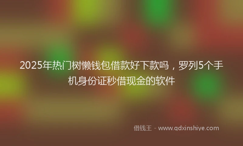 2025年热门树懒钱包借款好下款吗，罗列5个手机身份证秒借现金的软件