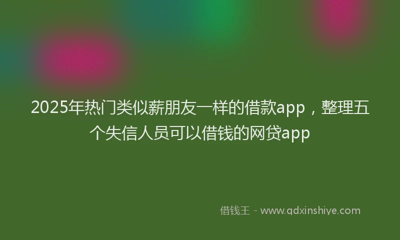 2025年热门类似薪朋友一样的借款app，整理五个失信人员可以借钱的网贷app