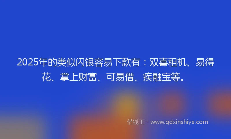2025年的类似闪银容易下款有：双喜租机、易得花、掌上财富、可易借、疾融宝等。