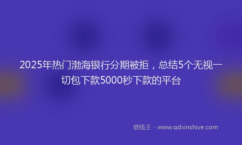 2025年热门渤海银行分期被拒，总结5个无视一切包下款5000秒下款的平台