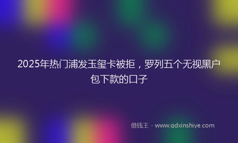2025年热门浦发玉玺卡被拒，罗列五个无视黑户包下款的口子