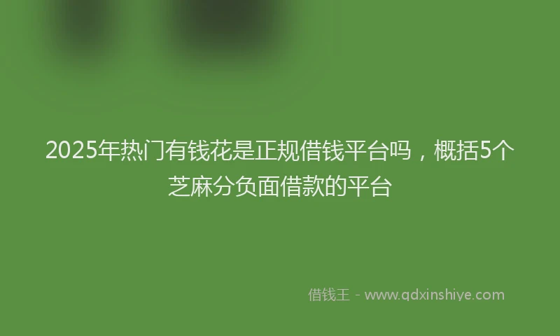 2025年热门有钱花是正规借钱平台吗，概括5个芝麻分负面借款的平台