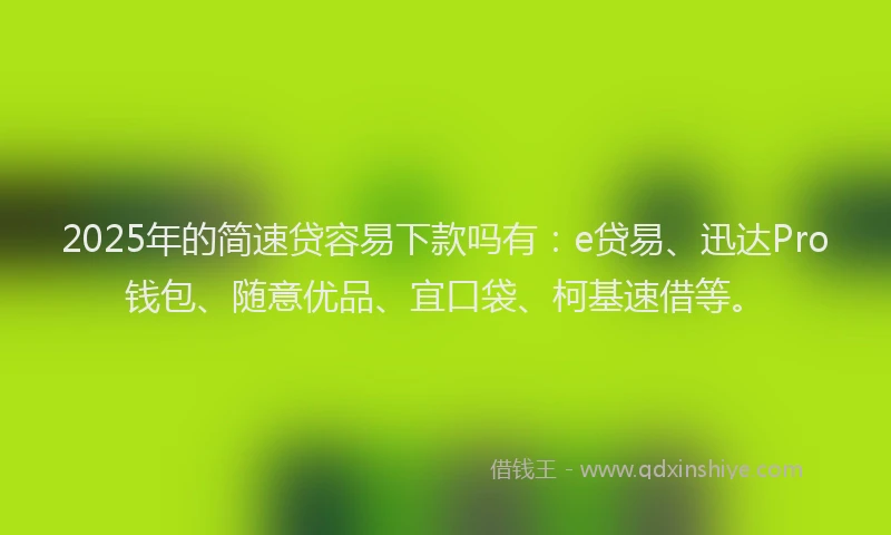 2025年的简速贷容易下款吗有：e贷易、迅达Pro钱包、随意优品、宜口袋、柯基速借等。