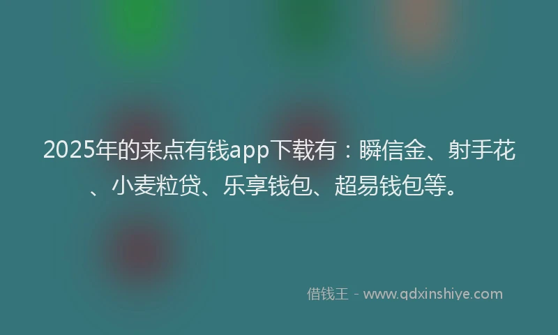 2025年的来点有钱app下载有：瞬信金、射手花、小麦粒贷、乐享钱包、超易钱包等。