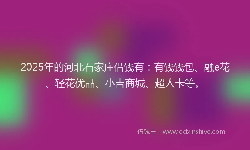 2025年的河北石家庄借钱有：有钱钱包、融e花、轻花优品、小吉商城、超人卡等。