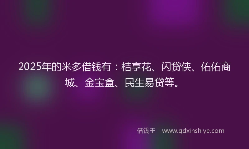 2025年的米多借钱有：桔享花、闪贷侠、佑佑商城、金宝盒、民生易贷等。