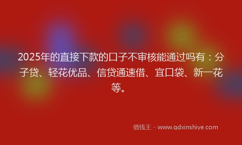 2025年的直接下款的口子不审核能通过吗有：分子贷、轻花优品、信贷通速借、宜口袋、新一花等。
