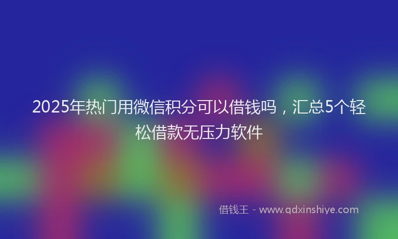 2025年热门用微信积分可以借钱吗，汇总5个轻松借款无压力软件