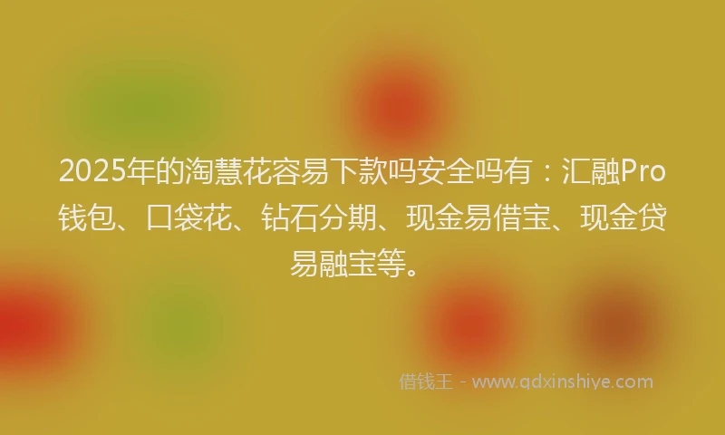 2025年的淘慧花容易下款吗安全吗有：汇融Pro钱包、口袋花、钻石分期、现金易借宝、现金贷易融宝等。