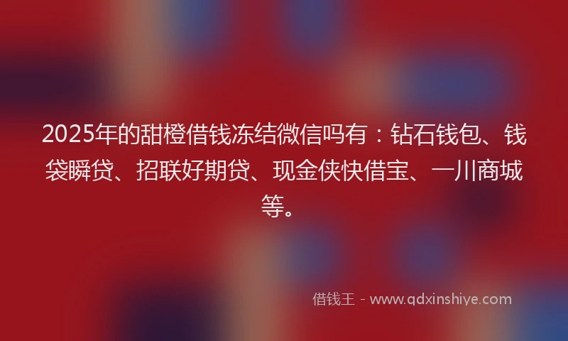 2025年的甜橙借钱冻结微信吗有：钻石钱包、钱袋瞬贷、招联好期贷、现金侠快借宝、一川商城等。