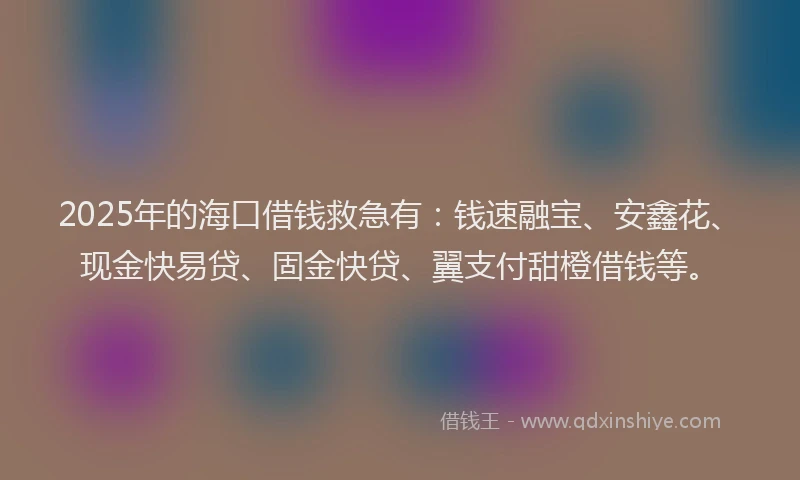 2025年的海口借钱救急有：钱速融宝、安鑫花、现金快易贷、固金快贷、翼支付甜橙借钱等。