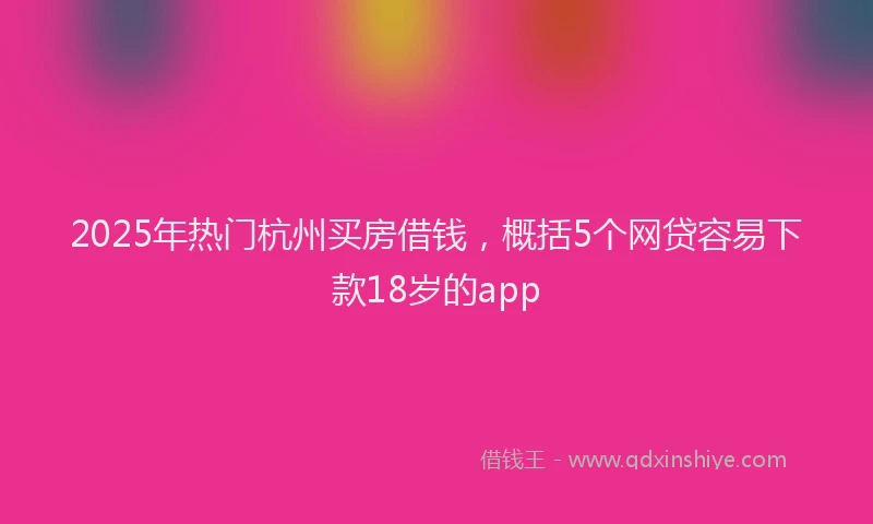 2025年热门杭州买房借钱，概括5个网贷容易下款18岁的app