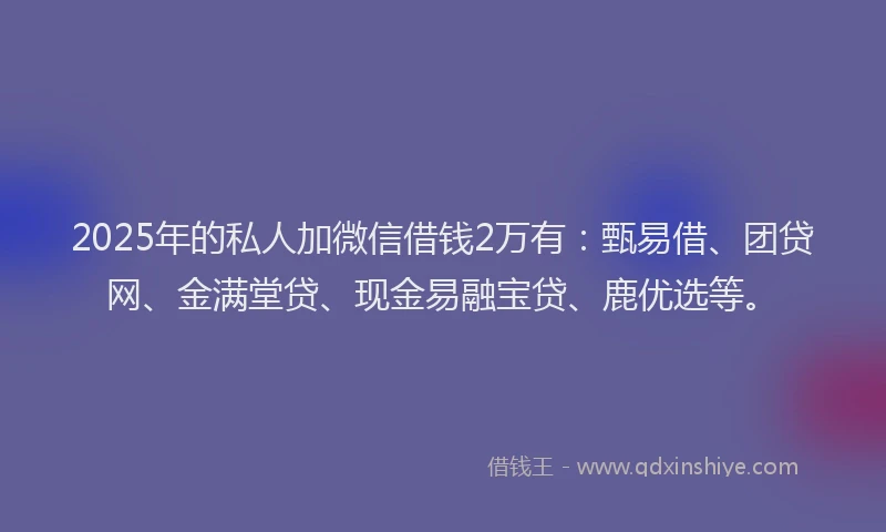 2025年的私人加微信借钱2万有：甄易借、团贷网、金满堂贷、现金易融宝贷、鹿优选等。