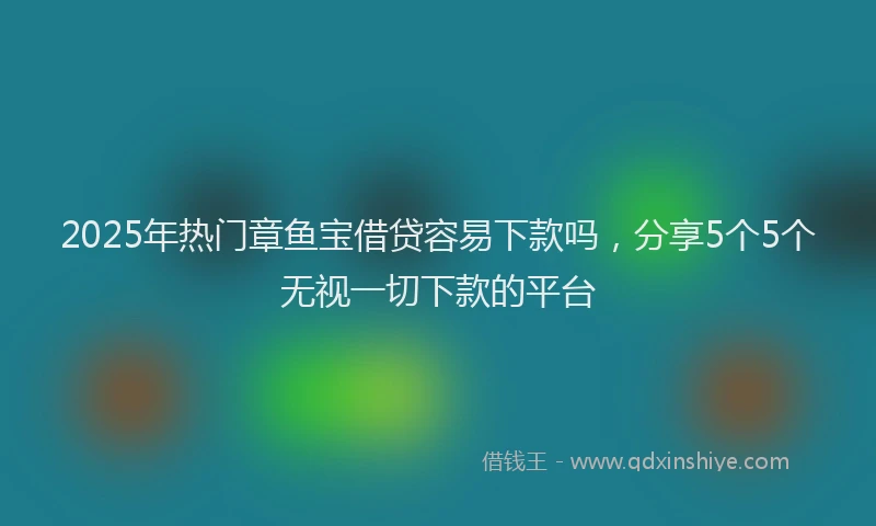 2025年热门章鱼宝借贷容易下款吗，分享5个5个无视一切下款的平台