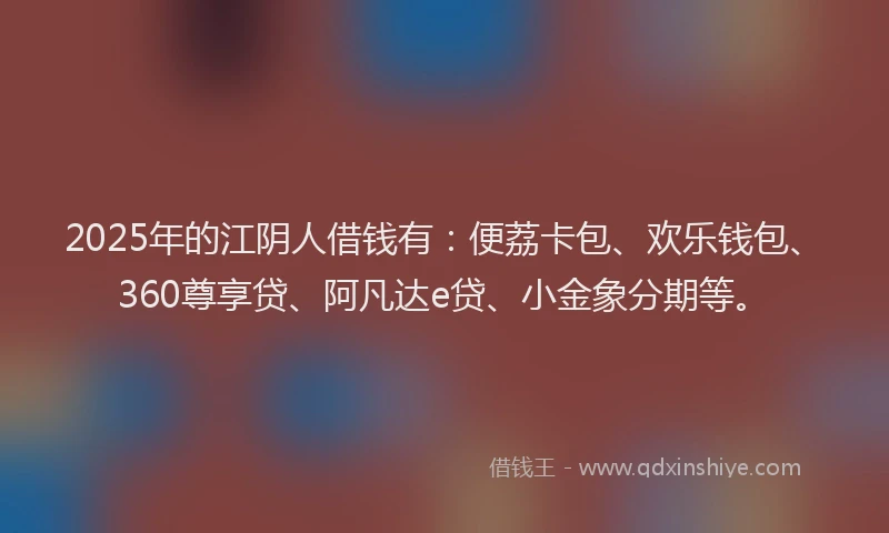 2025年的江阴人借钱有：便荔卡包、欢乐钱包、360尊享贷、阿凡达e贷、小金象分期等。