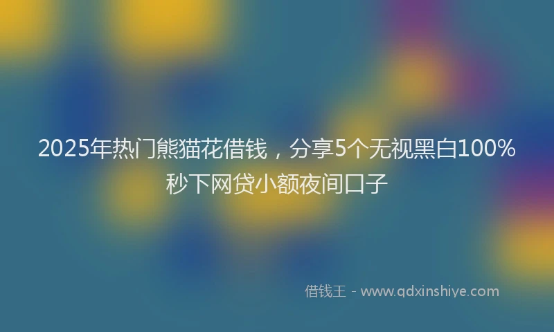 2025年热门熊猫花借钱，分享5个无视黑白100%秒下网贷小额夜间口子