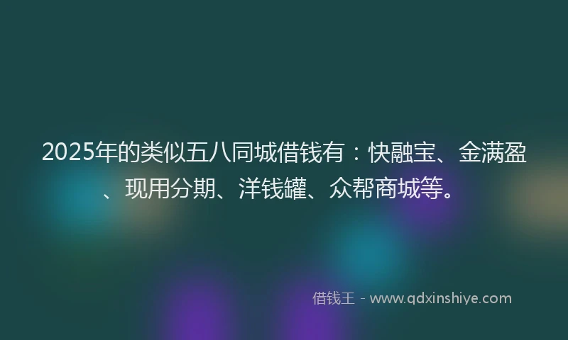 2025年的类似五八同城借钱有：快融宝、金满盈、现用分期、洋钱罐、众帮商城等。