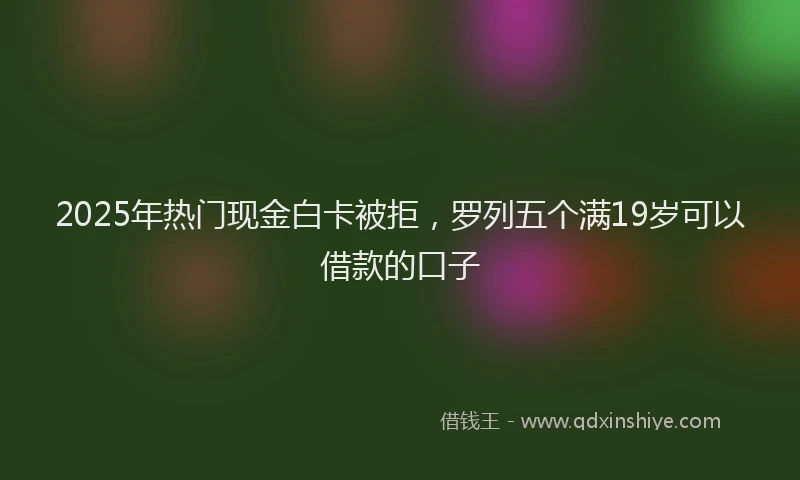 2025年热门现金白卡被拒，罗列五个满19岁可以借款的口子