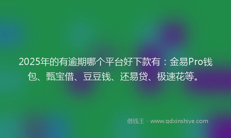 2025年的有逾期哪个平台好下款有：金易Pro钱包、甄宝借、豆豆钱、还易贷、极速花等。
