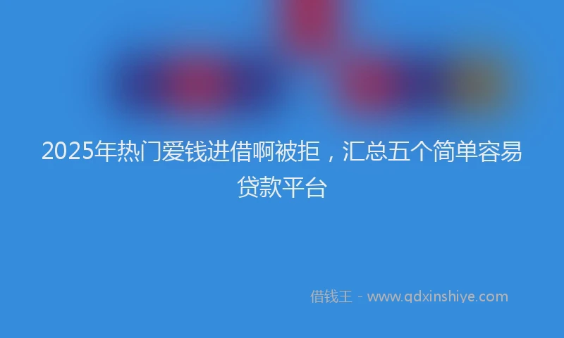 2025年热门爱钱进借啊被拒，汇总五个简单容易贷款平台