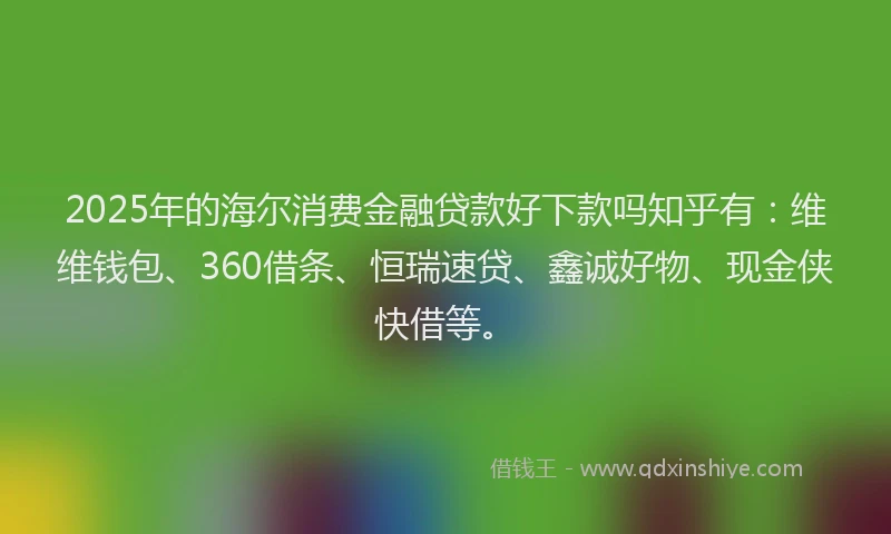2025年的海尔消费金融贷款好下款吗知乎有：维维钱包、360借条、恒瑞速贷、鑫诚好物、现金侠快借等。