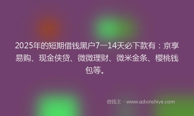 2025年的短期借钱黑户7一14天必下款有：京享易购、现金侠贷、微微理财、微米金条、樱桃钱包等。
