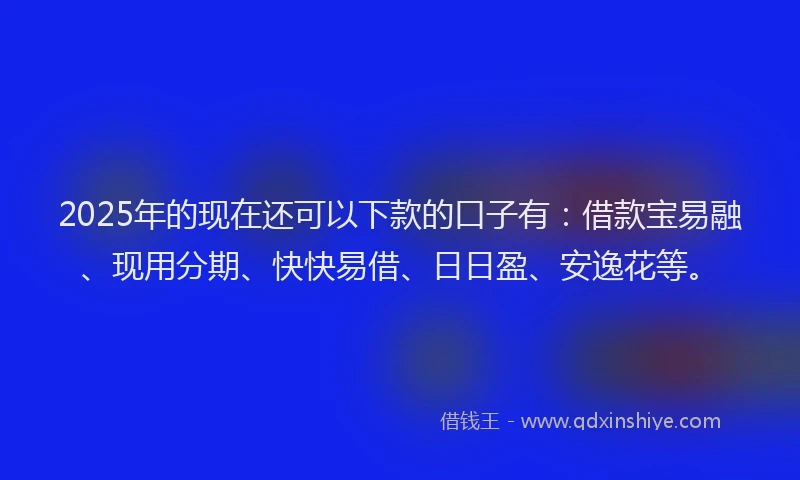 2025年的现在还可以下款的口子有：借款宝易融、现用分期、快快易借、日日盈、安逸花等。