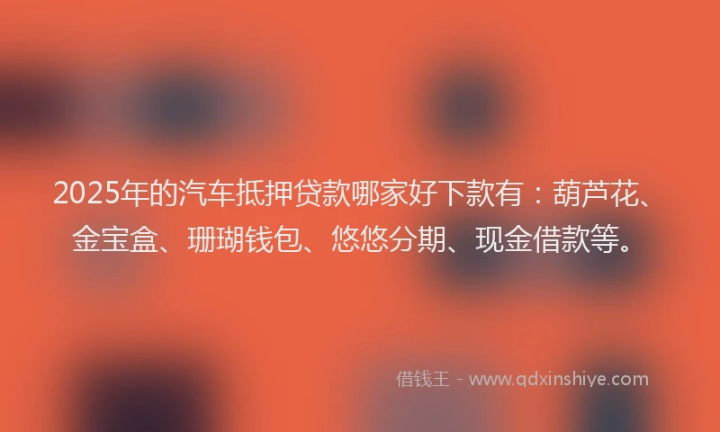 2025年的汽车抵押贷款哪家好下款有：葫芦花、金宝盒、珊瑚钱包、悠悠分期、现金借款等。