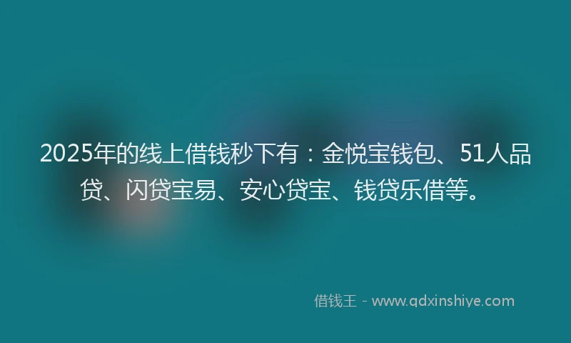 2025年的线上借钱秒下有：金悦宝钱包、51人品贷、闪贷宝易、安心贷宝、钱贷乐借等。