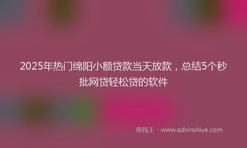 2025年热门绵阳小额贷款当天放款，总结5个秒批网贷轻松贷的软件
