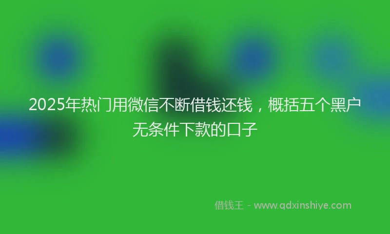 2025年热门用微信不断借钱还钱，概括五个黑户无条件下款的口子