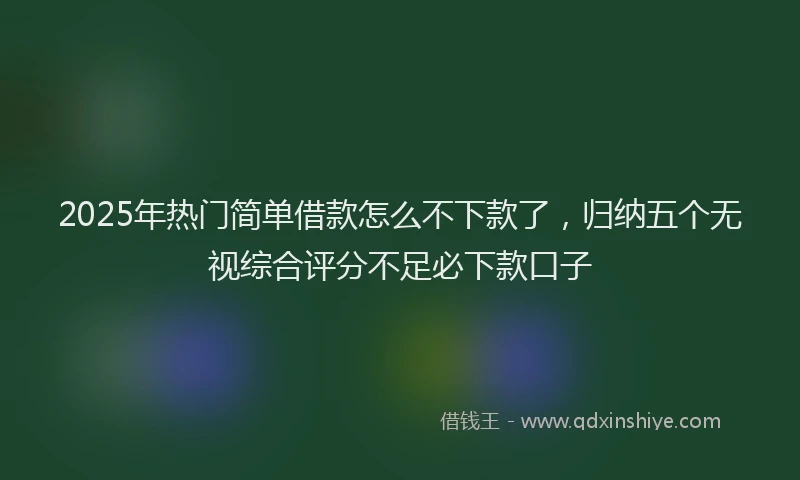 2025年热门简单借款怎么不下款了，归纳五个无视综合评分不足必下款口子