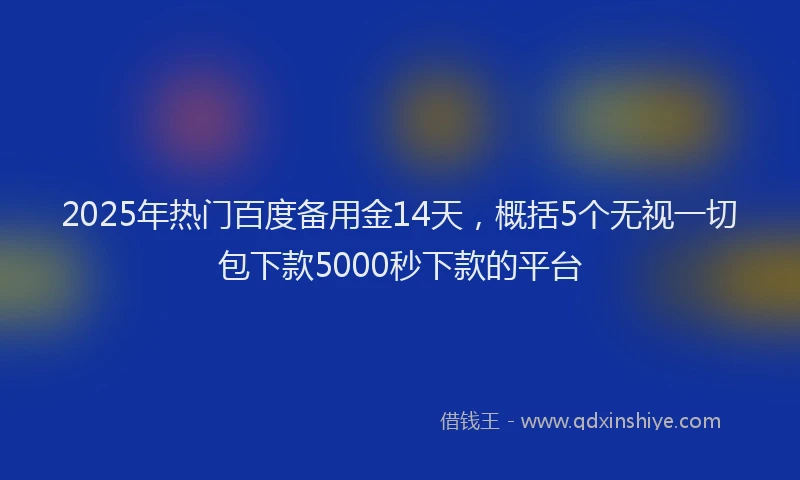 2025年热门百度备用金14天，概括5个无视一切包下款5000秒下款的平台