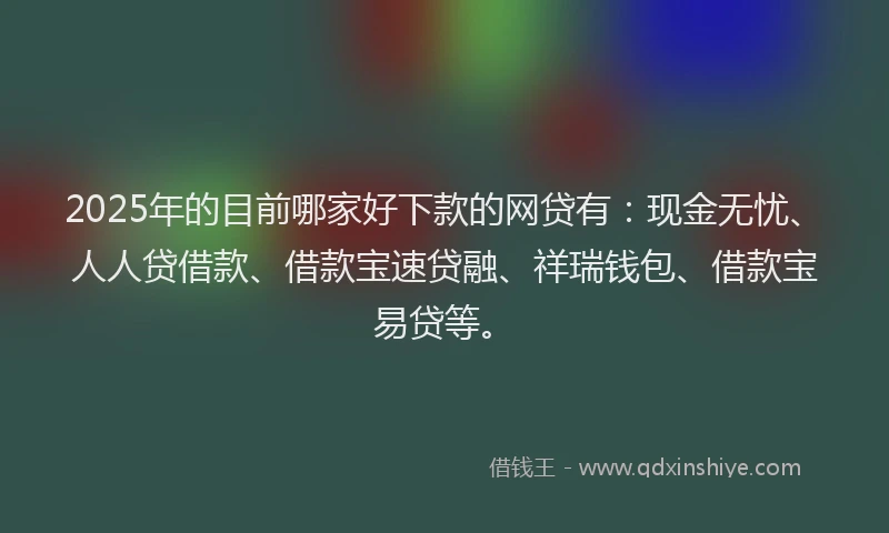 2025年的目前哪家好下款的网贷有：现金无忧、人人贷借款、借款宝速贷融、祥瑞钱包、借款宝易贷等。