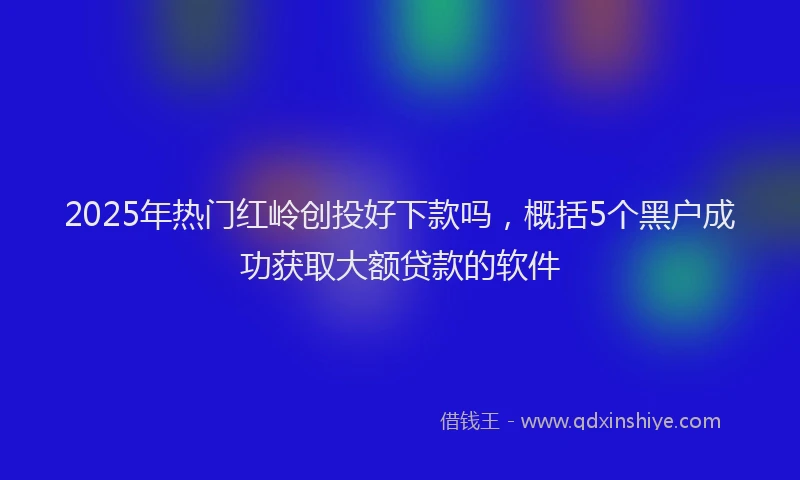 2025年热门红岭创投好下款吗，概括5个黑户成功获取大额贷款的软件