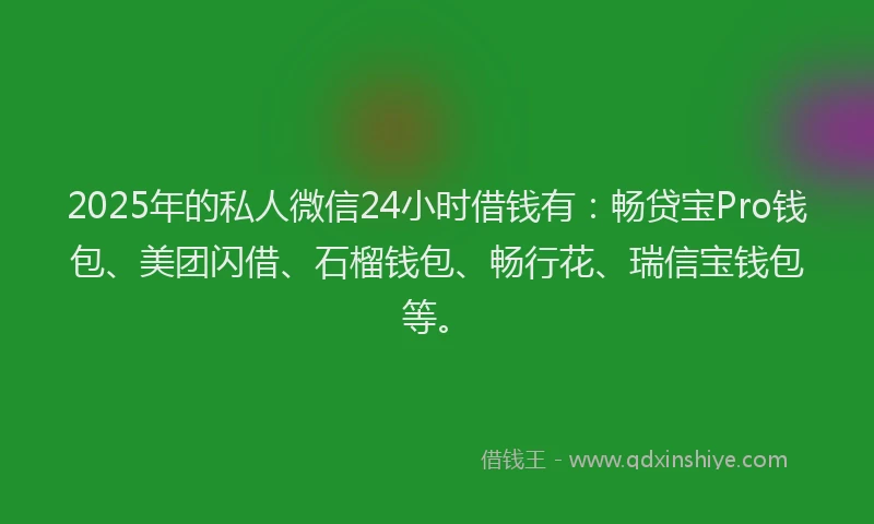 2025年的私人微信24小时借钱有：畅贷宝Pro钱包、美团闪借、石榴钱包、畅行花、瑞信宝钱包等。