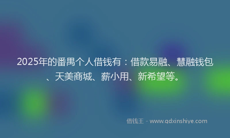 2025年的番禺个人借钱有：借款易融、慧融钱包、天美商城、薪小用、新希望等。