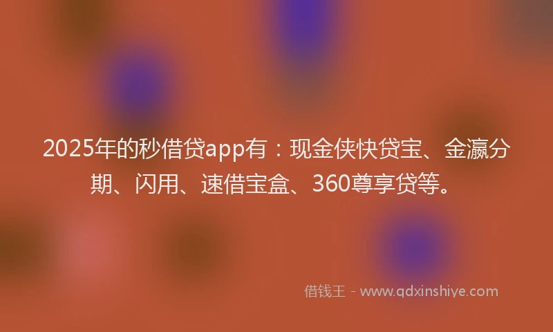 2025年的秒借贷app有：现金侠快贷宝、金瀛分期、闪用、速借宝盒、360尊享贷等。