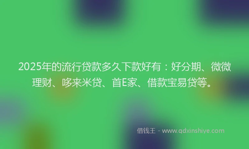 2025年的流行贷款多久下款好有：好分期、微微理财、哆来米贷、首E家、借款宝易贷等。