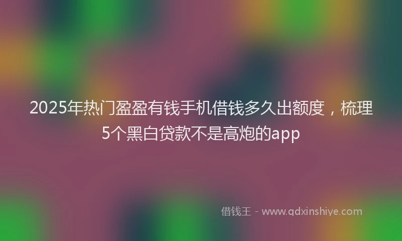 2025年热门盈盈有钱手机借钱多久出额度，梳理5个黑白贷款不是高炮的app