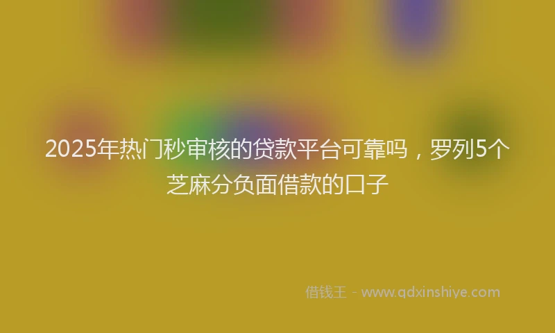 2025年热门秒审核的贷款平台可靠吗，罗列5个芝麻分负面借款的口子