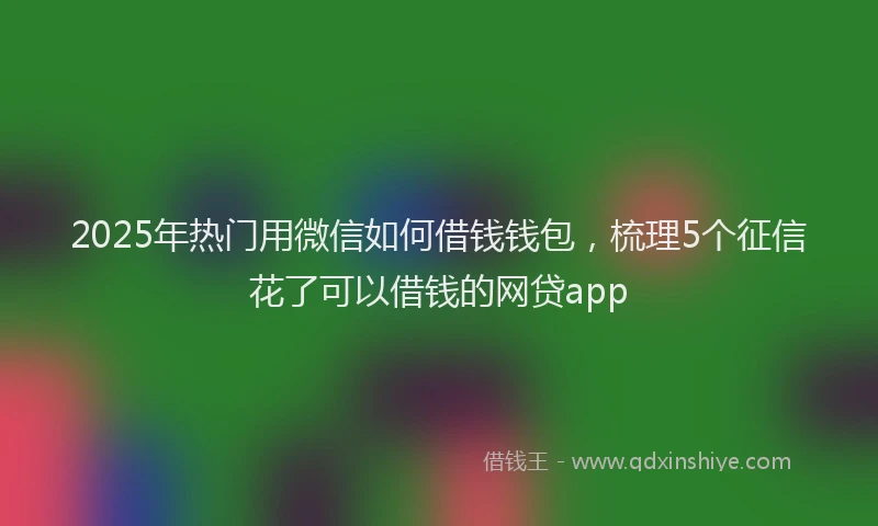 2025年热门用微信如何借钱钱包，梳理5个征信花了可以借钱的网贷app