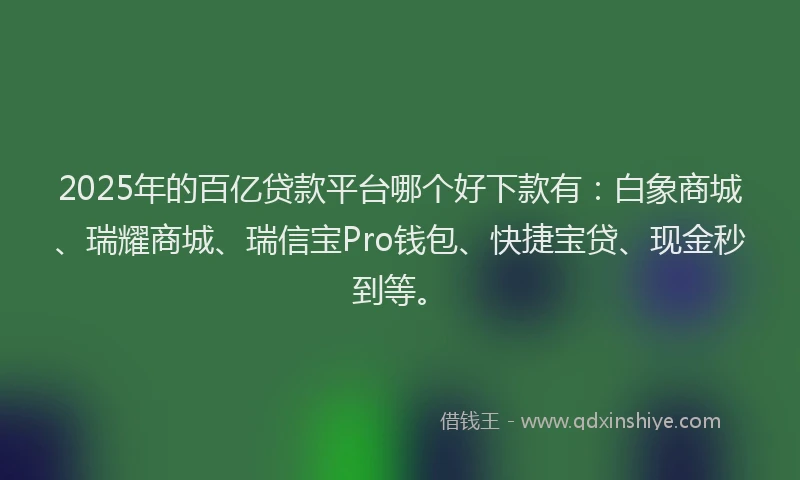 2025年的百亿贷款平台哪个好下款有：白象商城、瑞耀商城、瑞信宝Pro钱包、快捷宝贷、现金秒到等。