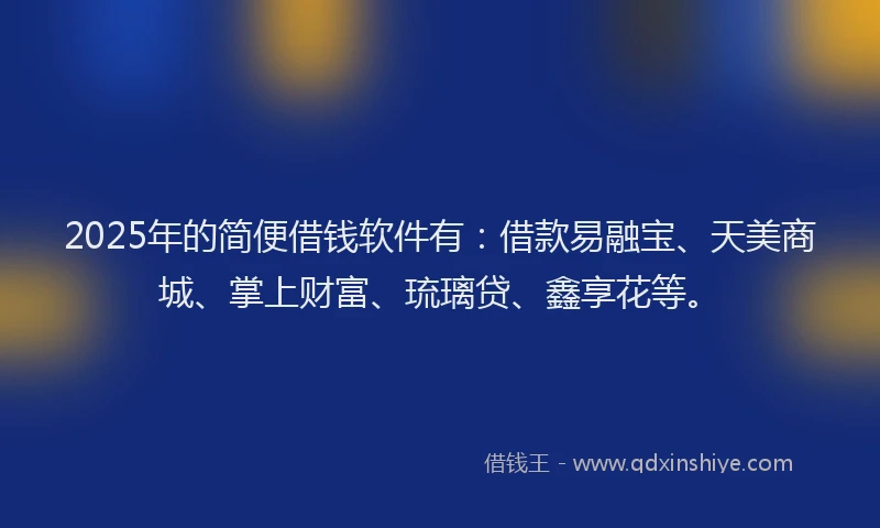 2025年的简便借钱软件有：借款易融宝、天美商城、掌上财富、琉璃贷、鑫享花等。